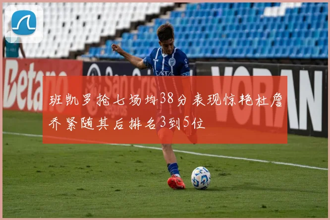 班凯罗抢七场均38分表现惊艳杜詹乔紧随其后排名3到5位