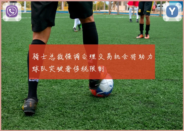 骑士总裁强调合理交易机会将助力球队突破奢侈税限制