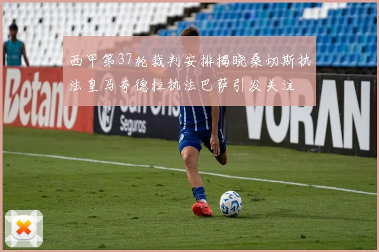 西甲第37轮裁判安排揭晓桑切斯执法皇马夸德拉执法巴萨引发关注
