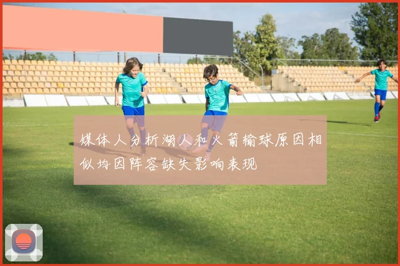 媒体人分析湖人和火箭输球原因相似均因阵容缺失影响表现