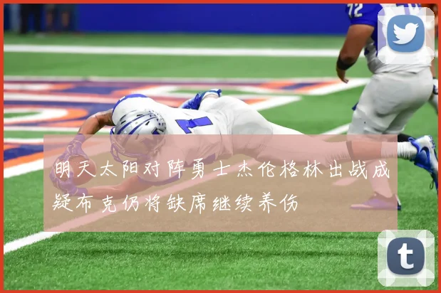 明天太阳对阵勇士杰伦格林出战成疑布克仍将缺席继续养伤