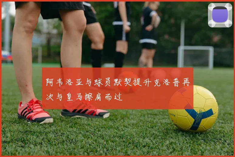 阿韦洛亚与球员默契提升克洛普再次与皇马擦肩而过