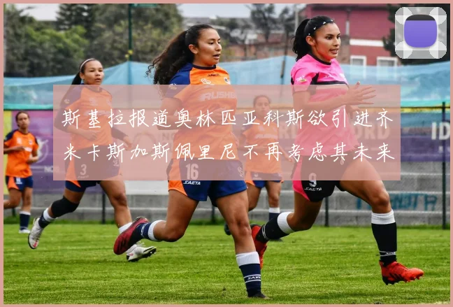 斯基拉报道奥林匹亚科斯欲引进齐米卡斯加斯佩里尼不再考虑其未来