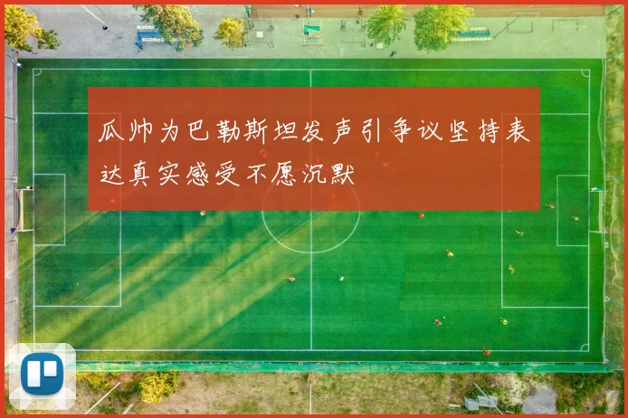 瓜帅为巴勒斯坦发声引争议坚持表达真实感受不愿沉默