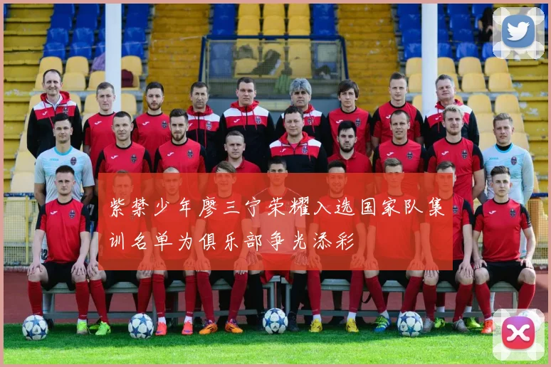 紫禁少年廖三宁荣耀入选国家队集训名单为俱乐部争光添彩