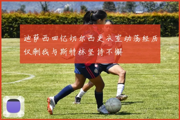 迪萨西回忆切尔西更衣室动荡经历仅剩我与斯特林坚持不懈