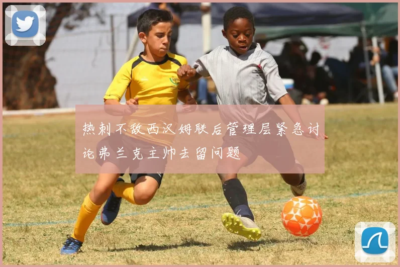 热刺不敌西汉姆联后管理层紧急讨论弗兰克主帅去留问题