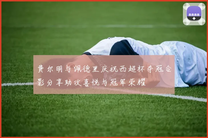 费尔明与佩德里庆祝西超杯夺冠合影分享助攻喜悦与冠军荣耀