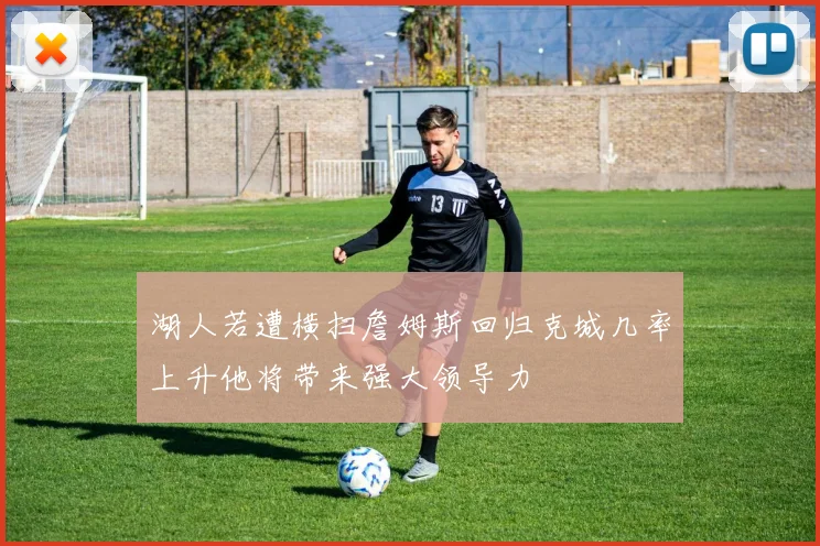 湖人若遭横扫詹姆斯回归克城几率上升他将带来强大领导力
