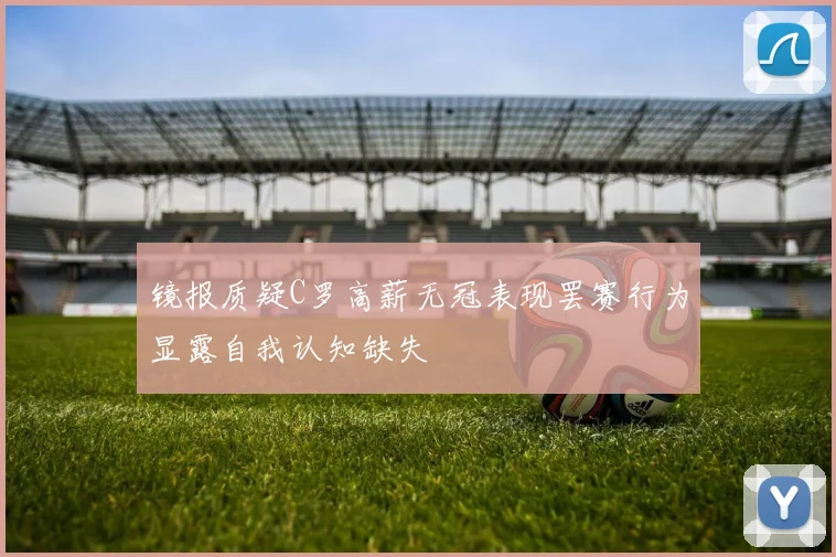 镜报质疑C罗高薪无冠表现罢赛行为显露自我认知缺失