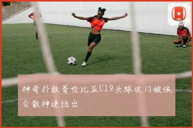 神奇扑救哥伦比亚U19头球攻门被依合散神速挡出